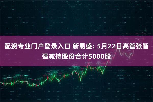 配资专业门户登录入口 新易盛: 5月22日高管张智强减持股份合计5000股