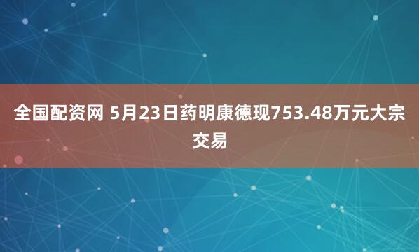 全国配资网 5月23日药明康德现753.48万元大宗交易