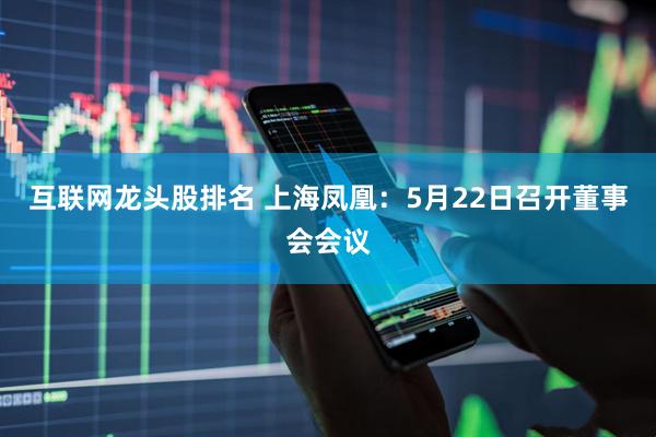 互联网龙头股排名 上海凤凰：5月22日召开董事会会议
