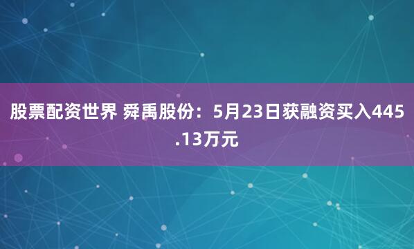 股票配资世界 舜禹股份：5月23日获融资买入445.13万元