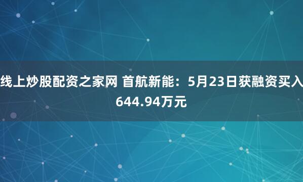 线上炒股配资之家网 首航新能：5月23日获融资买入644.94万元