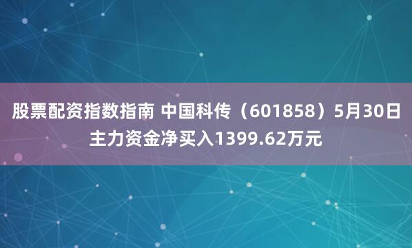 股票配资指数指南 中国科传（601858）5月30日主力资金净买入1399.62万元