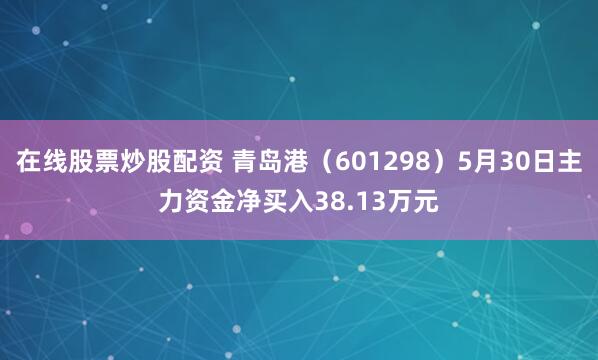 在线股票炒股配资 青岛港（601298）5月30日主力资金净买入38.13万元