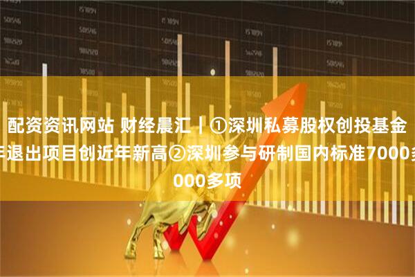 配资资讯网站 财经晨汇｜①深圳私募股权创投基金去年退出项目创近年新高②深圳参与研制国内标准7000多项