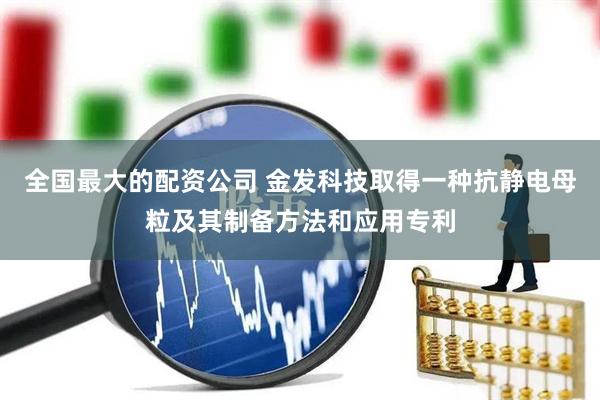 全国最大的配资公司 金发科技取得一种抗静电母粒及其制备方法和应用专利