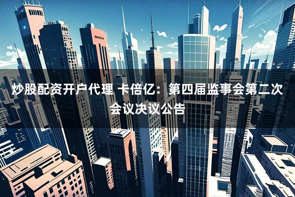 炒股配资开户代理 卡倍亿：第四届监事会第二次会议决议公告