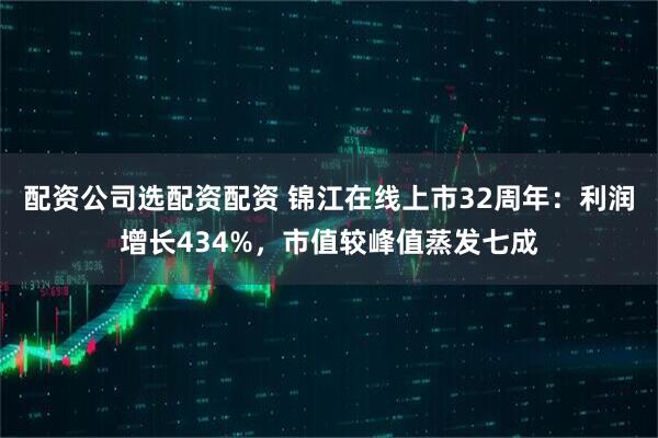 配资公司选配资配资 锦江在线上市32周年：利润增长434%，市值较峰值蒸发七成