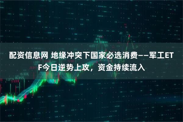 配资信息网 地缘冲突下国家必选消费——军工ETF今日逆势上攻，资金持续流入