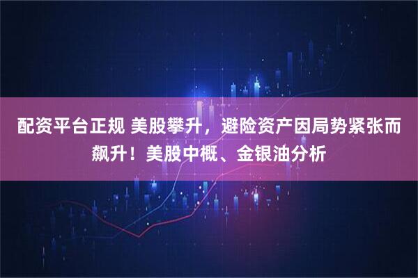 配资平台正规 美股攀升，避险资产因局势紧张而飙升！美股中概、金银油分析