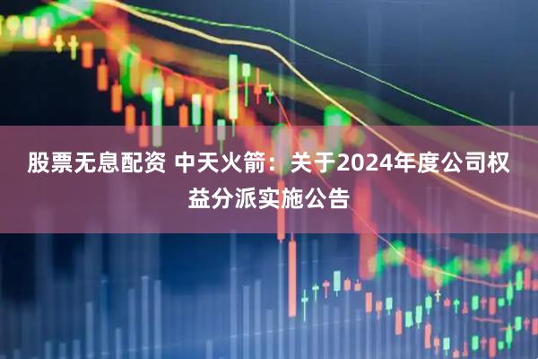 股票无息配资 中天火箭：关于2024年度公司权益分派实施公告