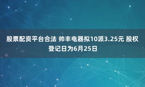 股票配资平台合法 帅丰电器拟10派3.25元 股权登记日为6月25日