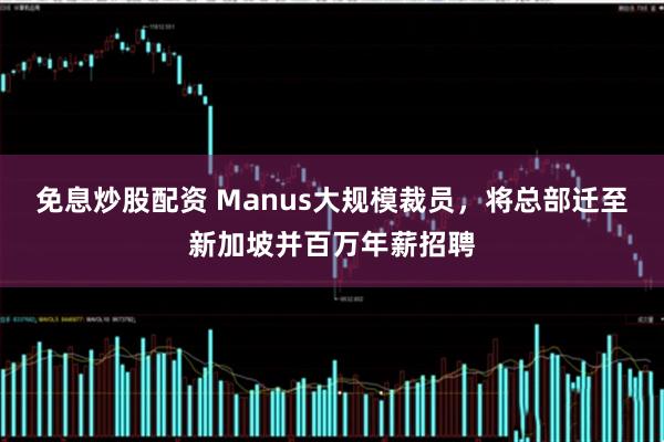 免息炒股配资 Manus大规模裁员，将总部迁至新加坡并百万年薪招聘