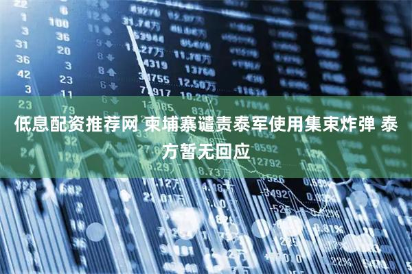 低息配资推荐网 柬埔寨谴责泰军使用集束炸弹 泰方暂无回应