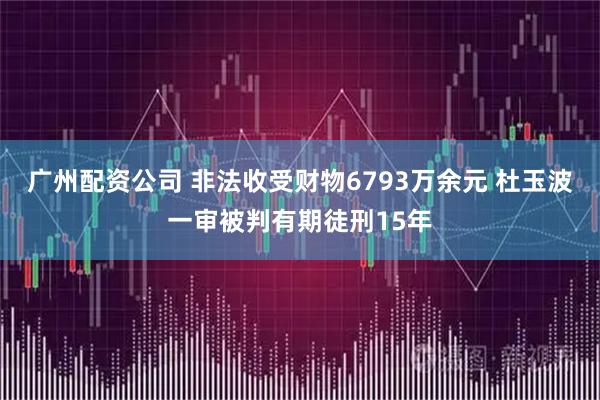 广州配资公司 非法收受财物6793万余元 杜玉波一审被判有期徒刑15年